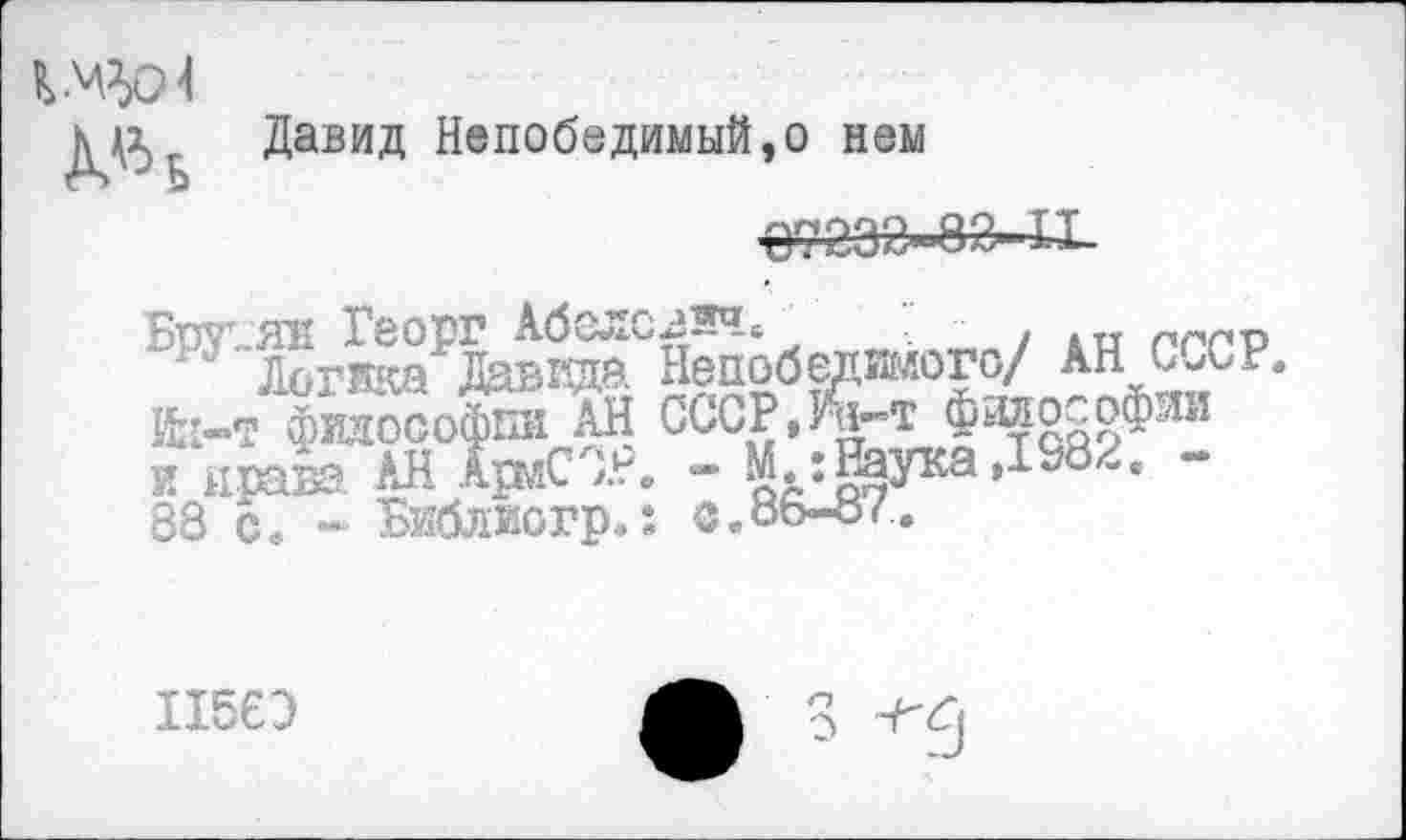 ﻿ДавиД Непобедимый,о нем
БрГ’”г^риида Непобедимого/ АН СССР. Ии-т фгаооофйи АН СССР, Л-т философии и .давз АН АрЛЗР. - Мидаса ,1982. -88 св Библиогр.: с.об-о7.
115ЕЭ